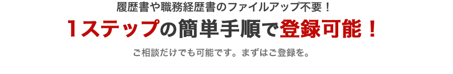 履歴書や職務経歴書のファイルアップ不要！ 1ステップの簡単手順で登録可能！ご相談だけでも可能です。まずはご登録を。