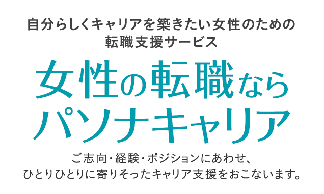 自分らしくキャリアを築きたい女性のための 転職支援サービス 女性の転職ならパソナキャリア ご志向・経験・ポジションにあわせ、 ひとりひとりに寄りそったキャリア支援をおこないます。