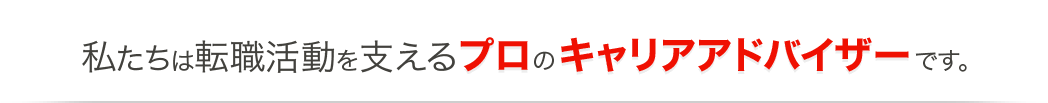 私たちは転職活動を支えるプロのキャリアアドバイザーです。