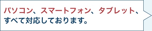パソコン、スマートフォン、タブレット、
すべて対応しております。