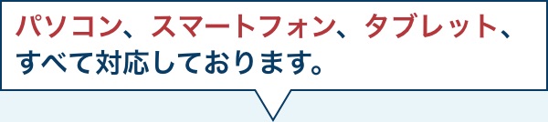 パソコン、スマートフォン、タブレット、
              すべて対応しております。